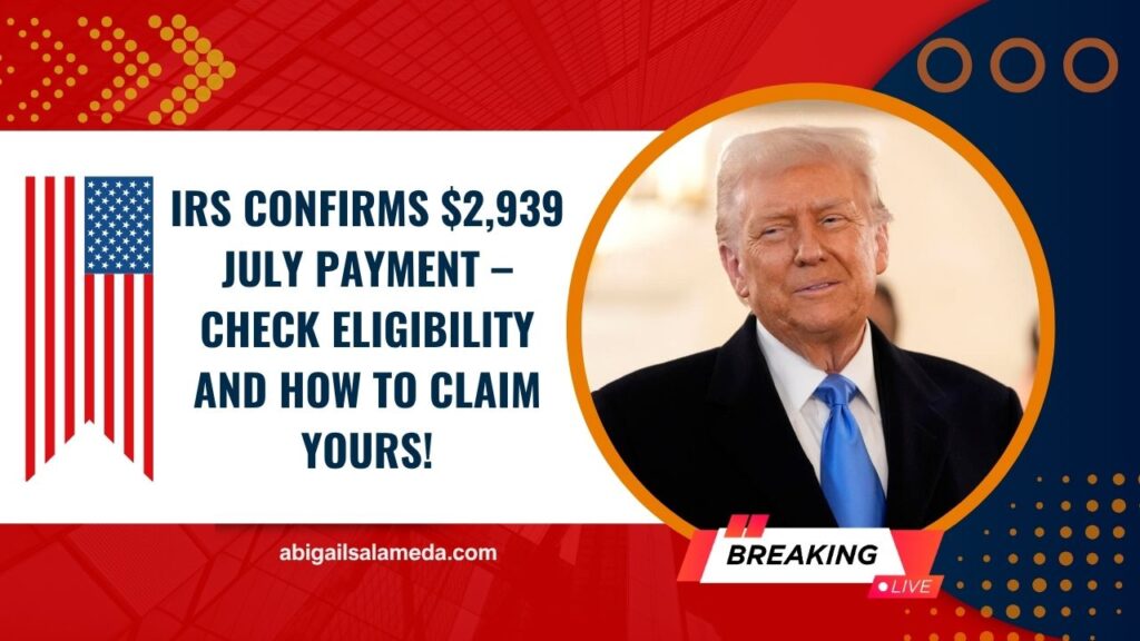 IRS Confirms $2,939 July Payment – Check Eligibility And How To Claim Yours!