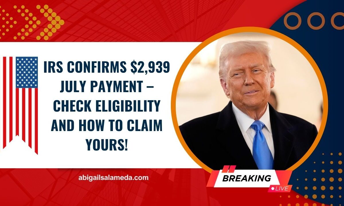 IRS Confirms $2,939 July Payment – Check Eligibility And How To Claim Yours!